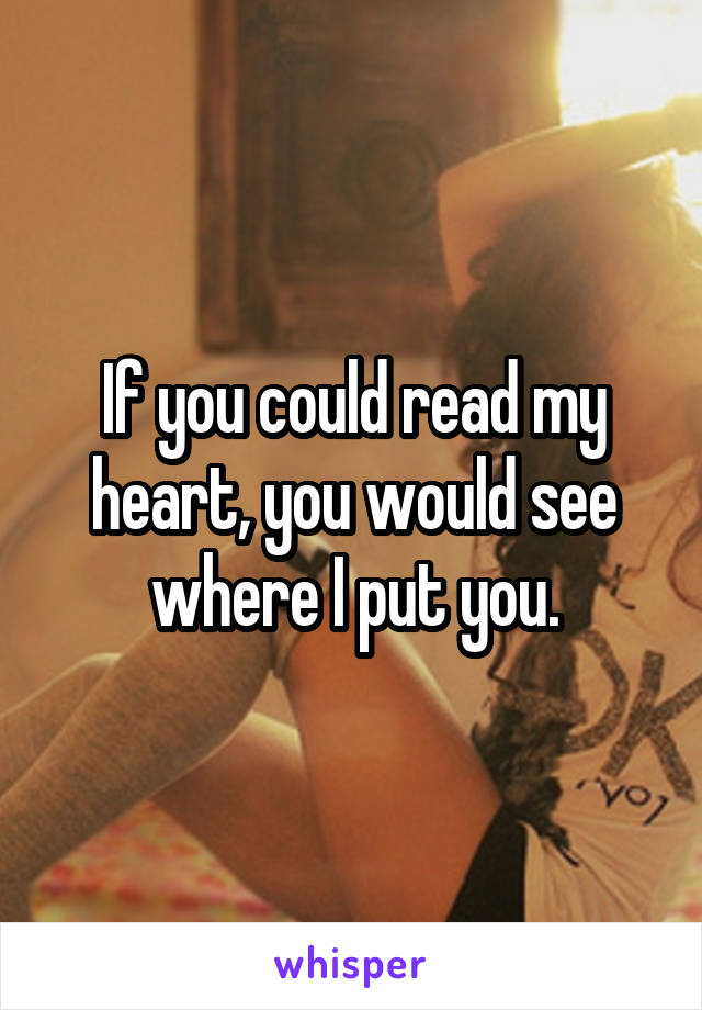 If you could read my heart, you would see where I put you.