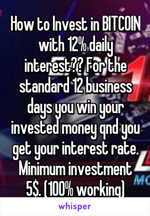 How to Invest in BITCOIN with 12% daily interest?? For the standard 12 business days you win your invested money qnd you get your interest rate. Minimum investment 5$. (100% working)