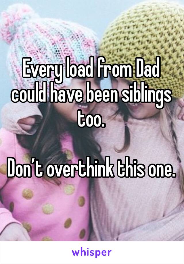 Every load from Dad could have been siblings too.

Don’t overthink this one.  