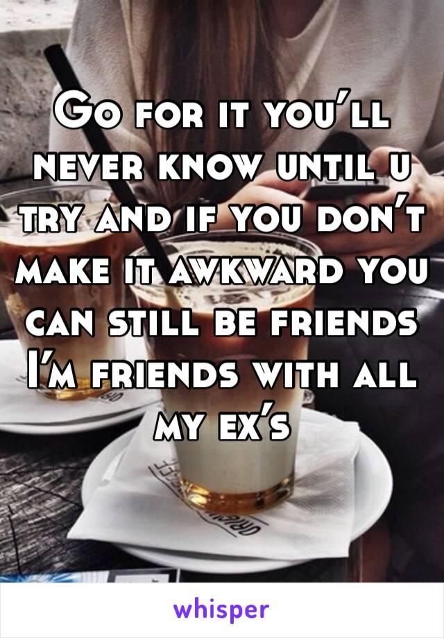 Go for it you’ll never know until u try and if you don’t make it awkward you can still be friends I’m friends with all my ex’s 