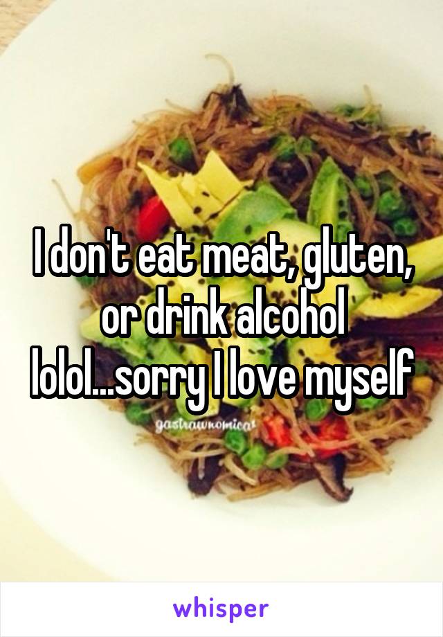 I don't eat meat, gluten, or drink alcohol lolol...sorry I love myself