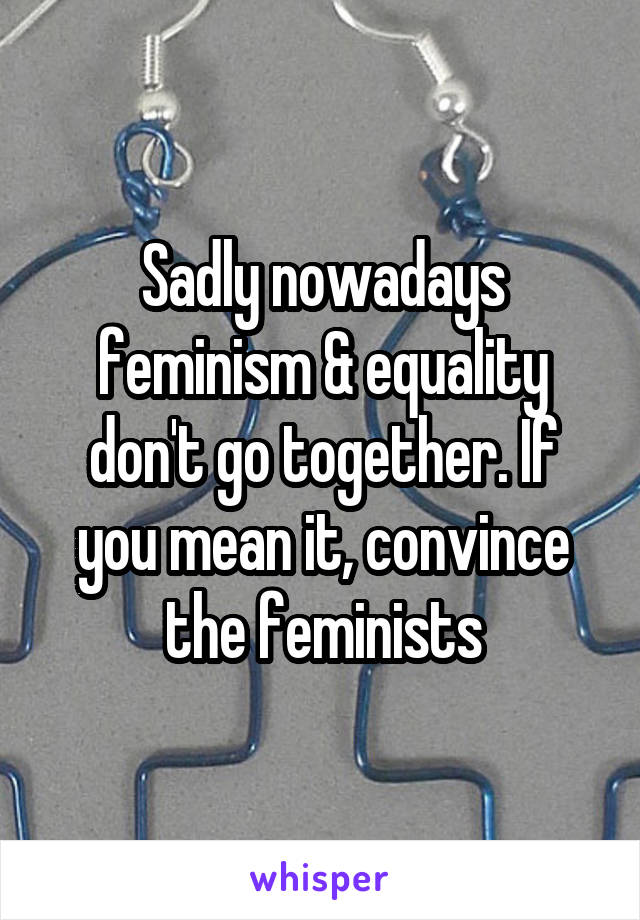 Sadly nowadays feminism & equality don't go together. If you mean it, convince the feminists