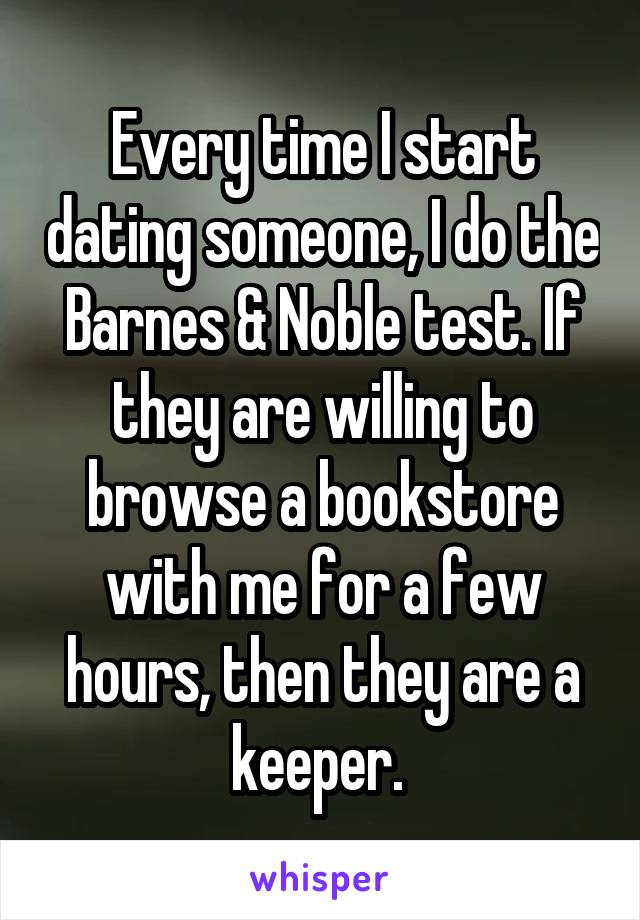 Every time I start dating someone, I do the Barnes & Noble test. If they are willing to browse a bookstore with me for a few hours, then they are a keeper. 