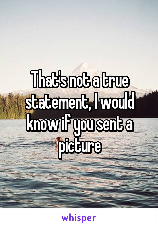 That's not a true statement, I would know if you sent a picture