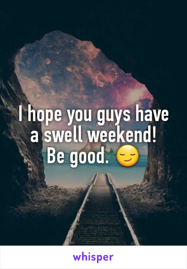 I hope you guys have a swell weekend!
Be good. 😏