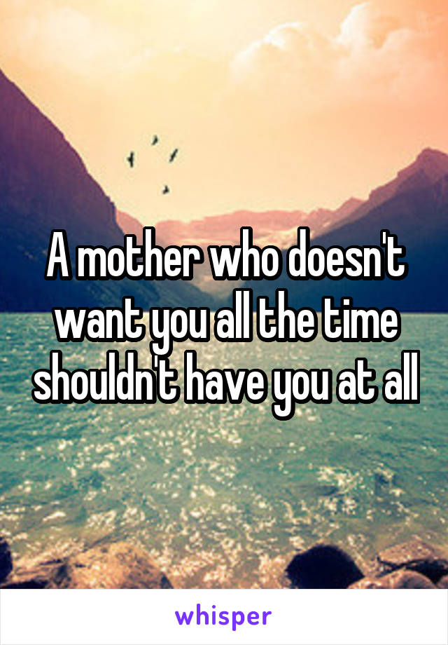 A mother who doesn't want you all the time shouldn't have you at all