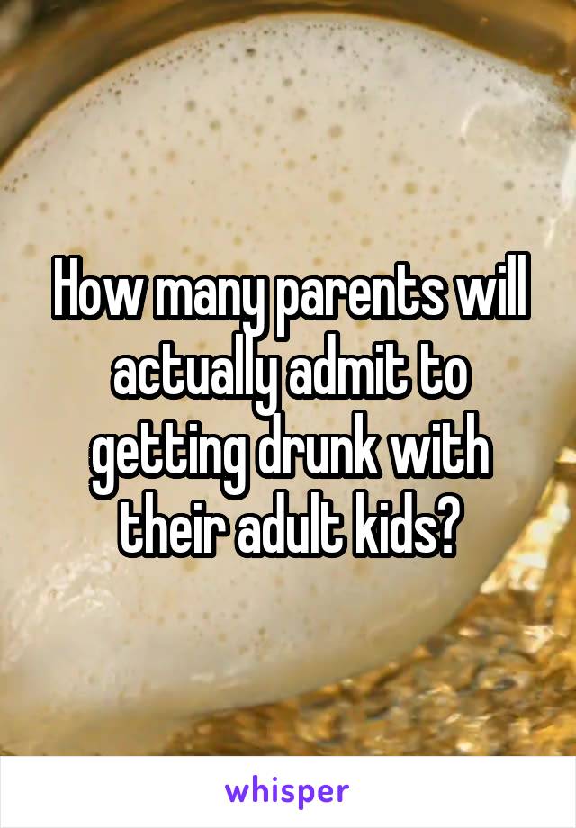 How many parents will actually admit to getting drunk with their adult kids?