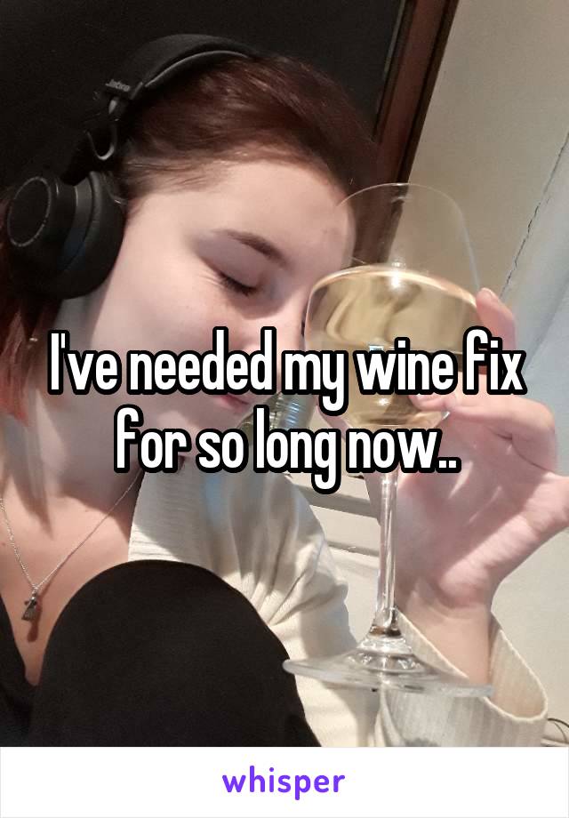 I've needed my wine fix for so long now..