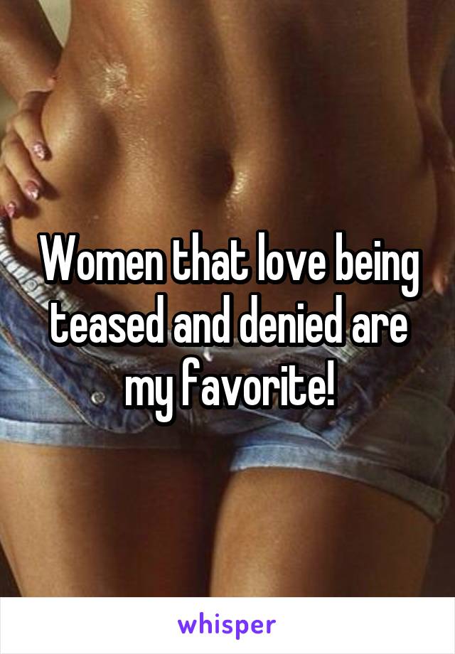 Women that love being teased and denied are my favorite!