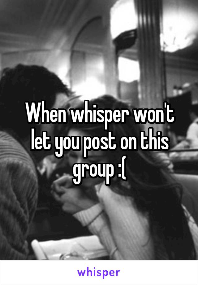 When whisper won't let you post on this group :(