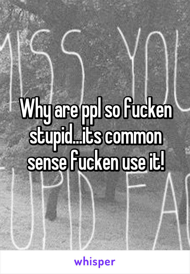 Why are ppl so fucken stupid...its common sense fucken use it!