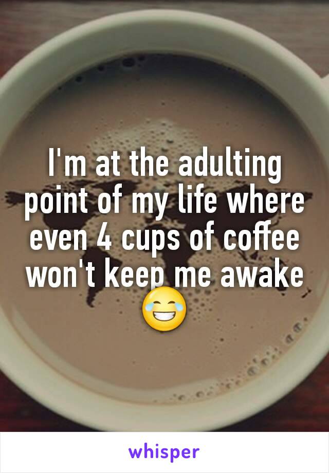 I'm at the adulting point of my life where even 4 cups of coffee won't keep me awake 😂