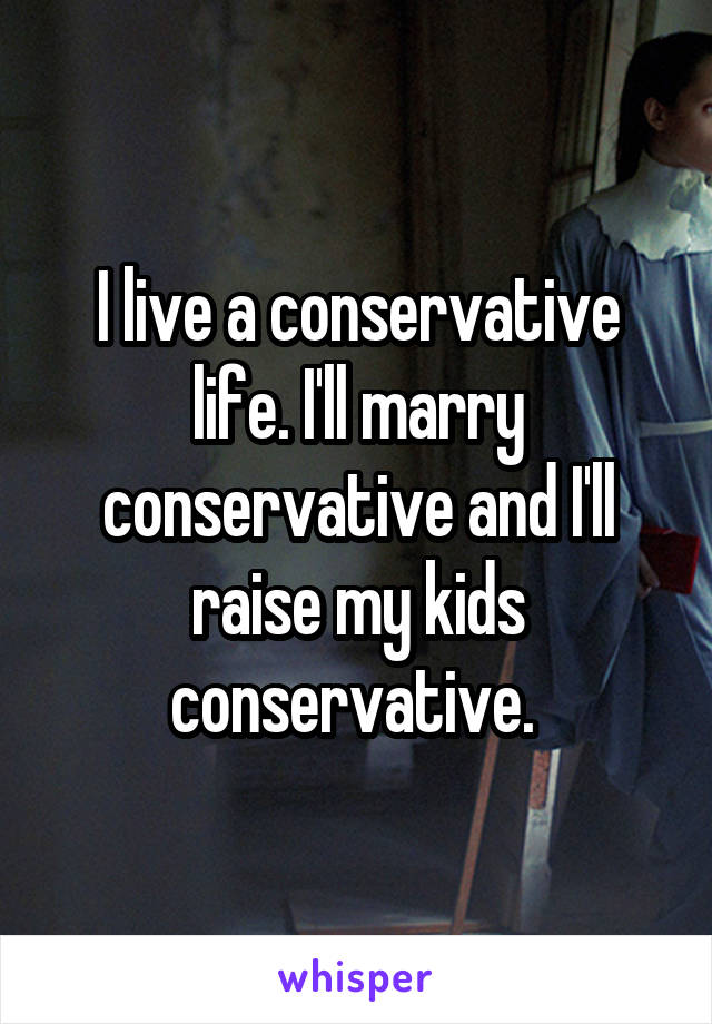 I live a conservative life. I'll marry conservative and I'll raise my kids conservative. 