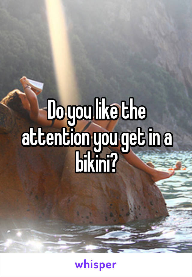 Do you like the attention you get in a bikini?