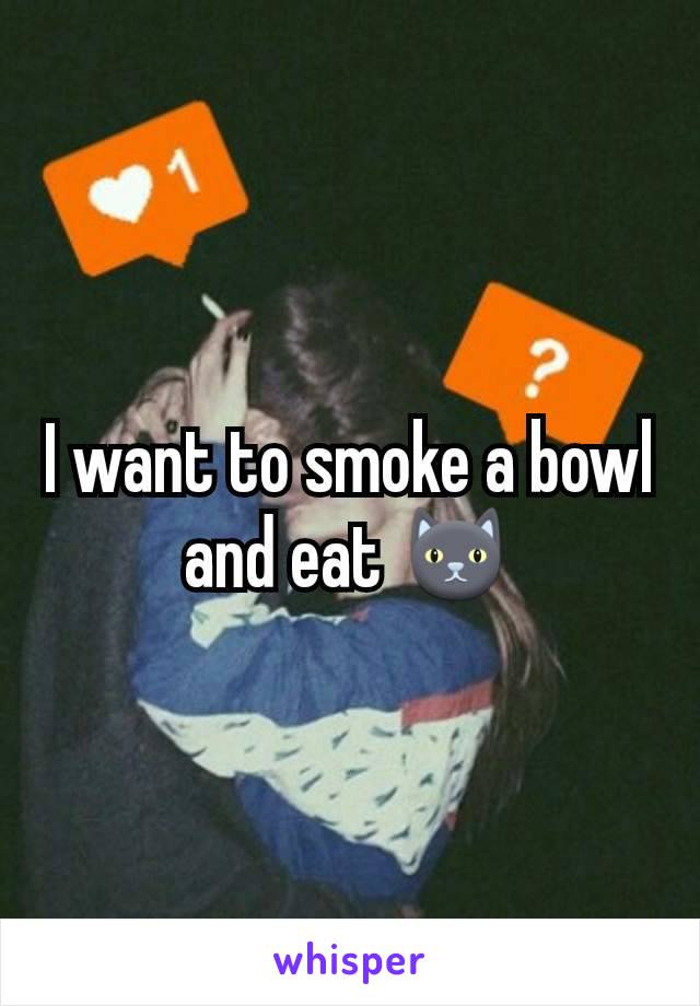 I want to smoke a bowl and eat 🐱