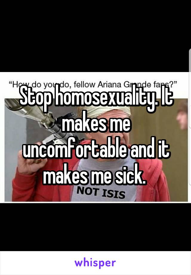 Stop homosexuality. It makes me uncomfortable and it makes me sick. 