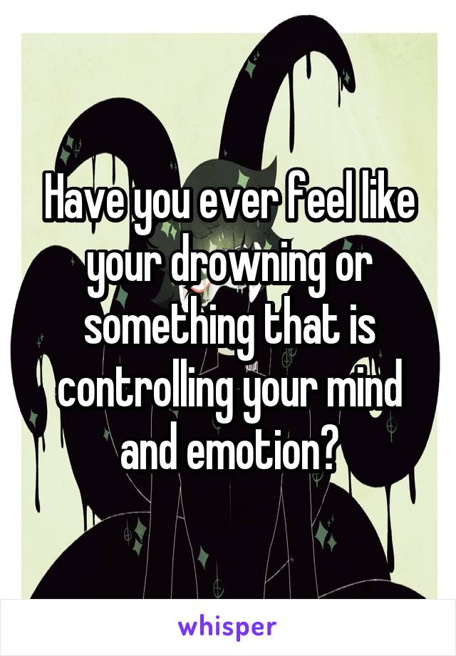 Have you ever feel like your drowning or something that is controlling your mind and emotion?