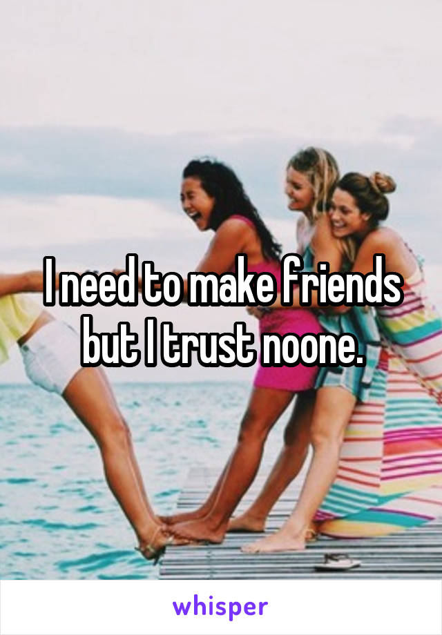 I need to make friends but I trust noone.