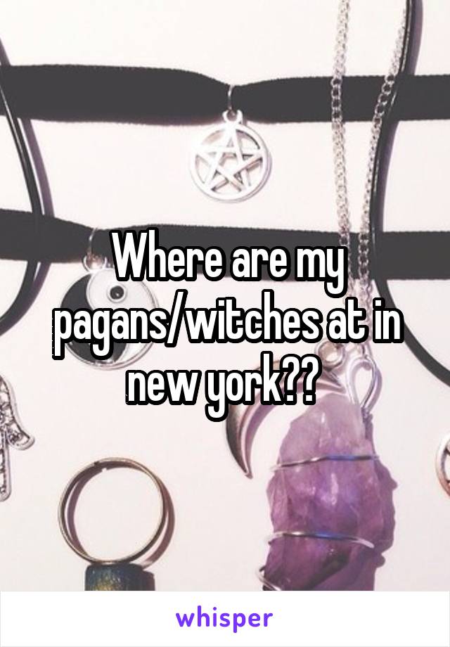 Where are my pagans/witches at in new york?? 