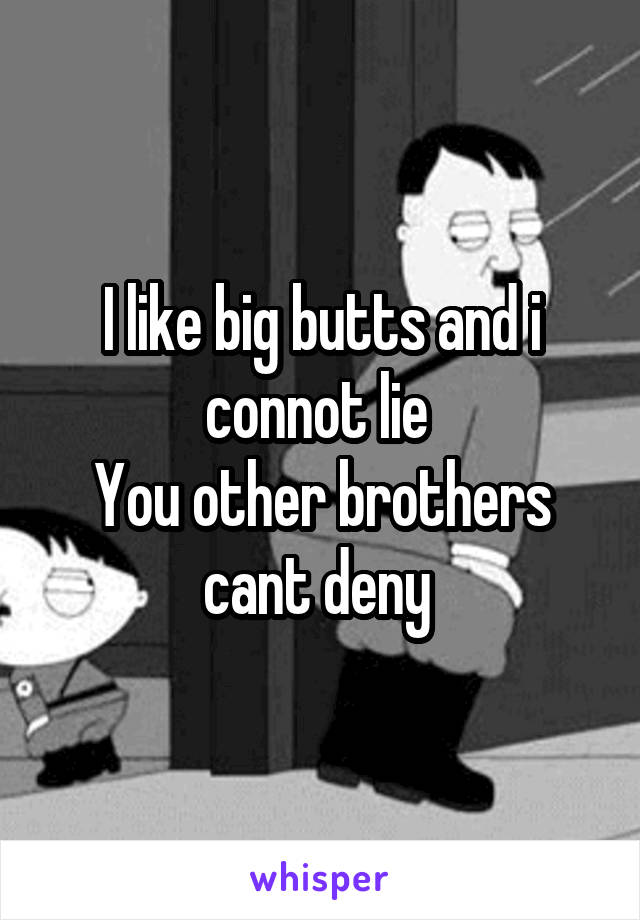 I like big butts and i connot lie 
You other brothers cant deny 