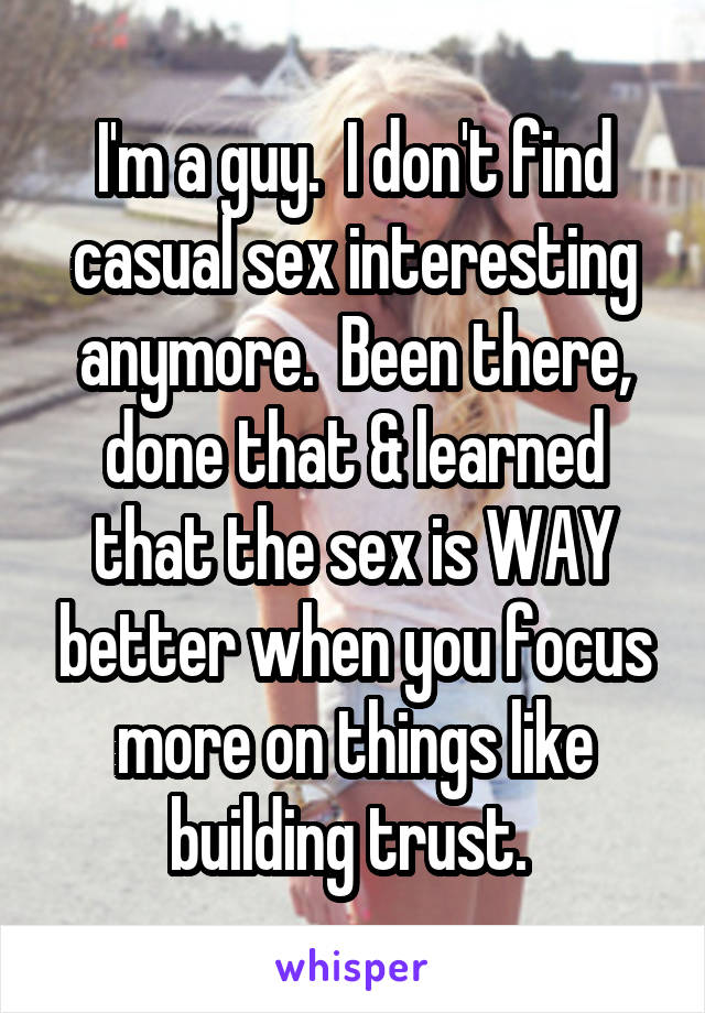 I'm a guy.  I don't find casual sex interesting anymore.  Been there, done that & learned that the sex is WAY better when you focus more on things like building trust. 
