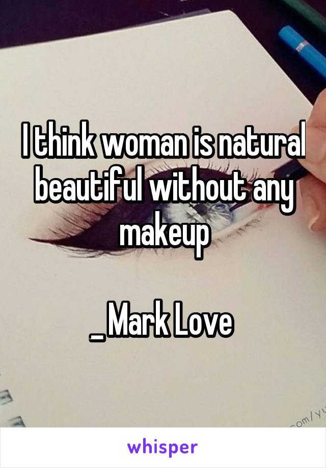 I think woman is natural beautiful without any makeup

_ Mark Love 