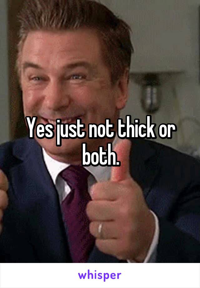 Yes just not thick or both.