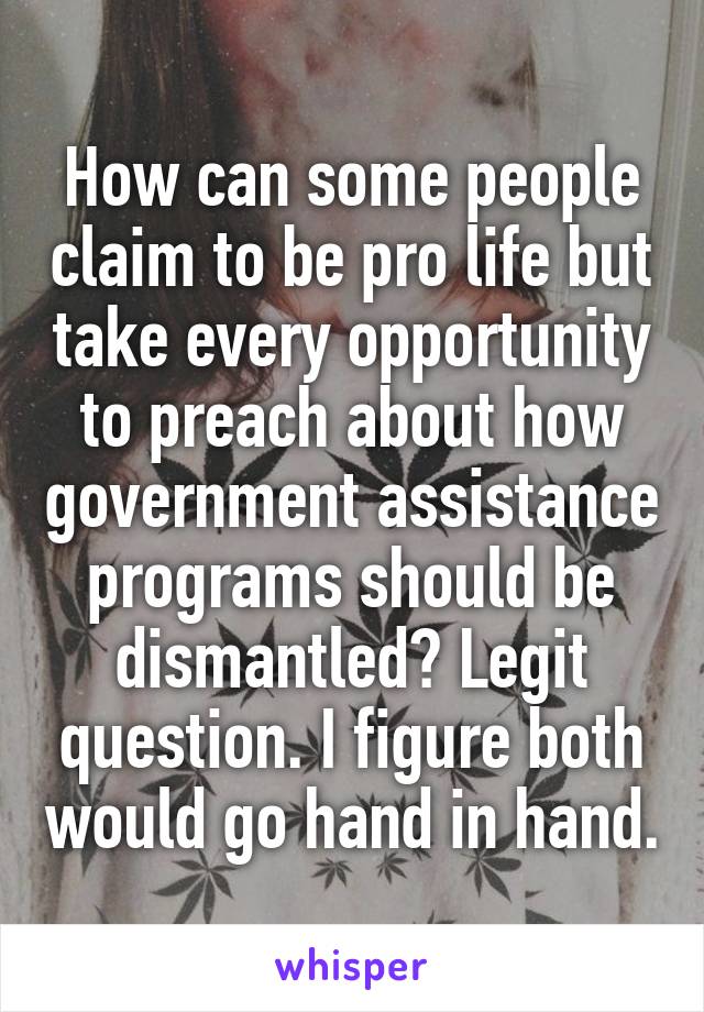 How can some people claim to be pro life but take every opportunity to preach about how government assistance programs should be dismantled? Legit question. I figure both would go hand in hand.