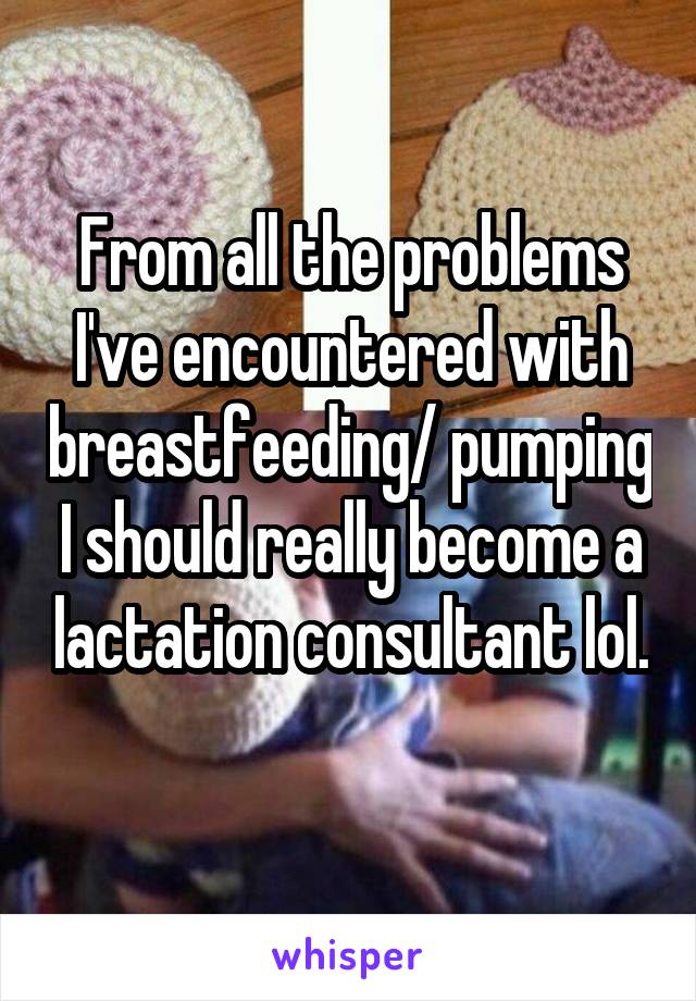 From all the problems I've encountered with breastfeeding/ pumping I should really become a lactation consultant lol. 