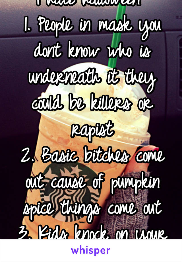 I hate halloween 
1. People in mask you dont know who is underneath it they could be killers or rapist
2. Basic bitches come out cause of pumpkin spice things come out
3. Kids knock on your door 