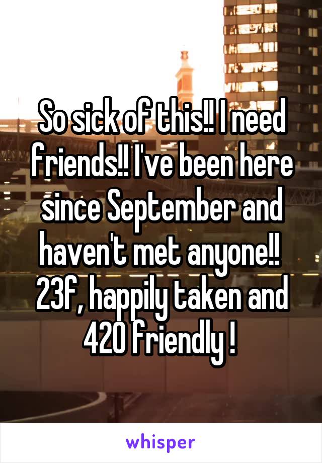 So sick of this!! I need friends!! I've been here since September and haven't met anyone!! 
23f, happily taken and 420 friendly ! 