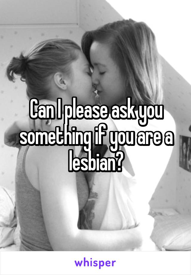 Can I please ask you something if you are a lesbian?