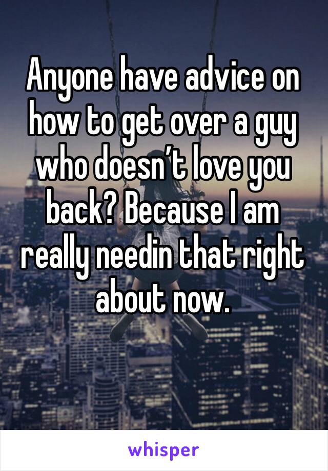Anyone have advice on how to get over a guy who doesn’t love you back? Because I am really needin that right about now. 

