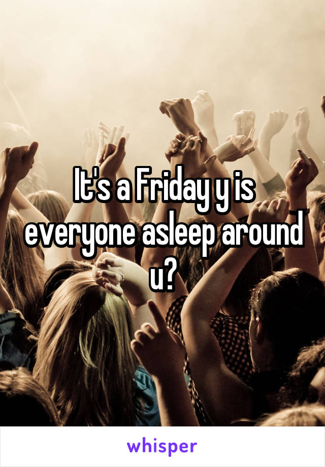 It's a Friday y is everyone asleep around u?
