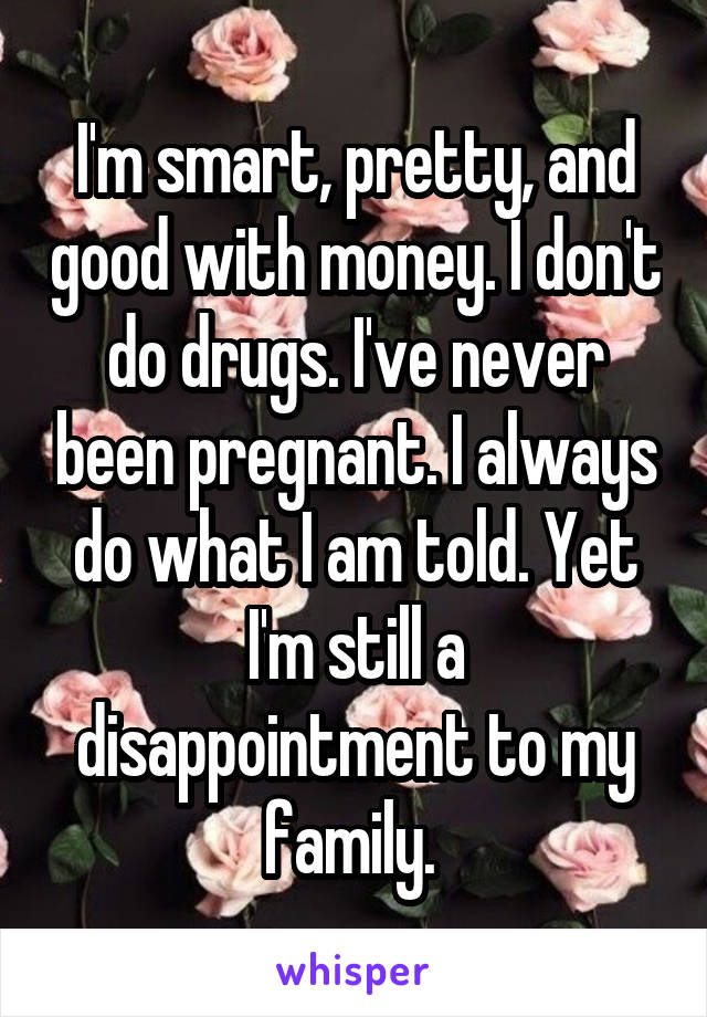 I'm smart, pretty, and good with money. I don't do drugs. I've never been pregnant. I always do what I am told. Yet I'm still a disappointment to my family. 