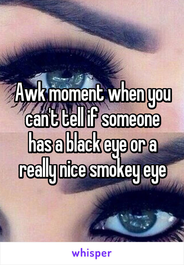 Awk moment when you can't tell if someone has a black eye or a really nice smokey eye