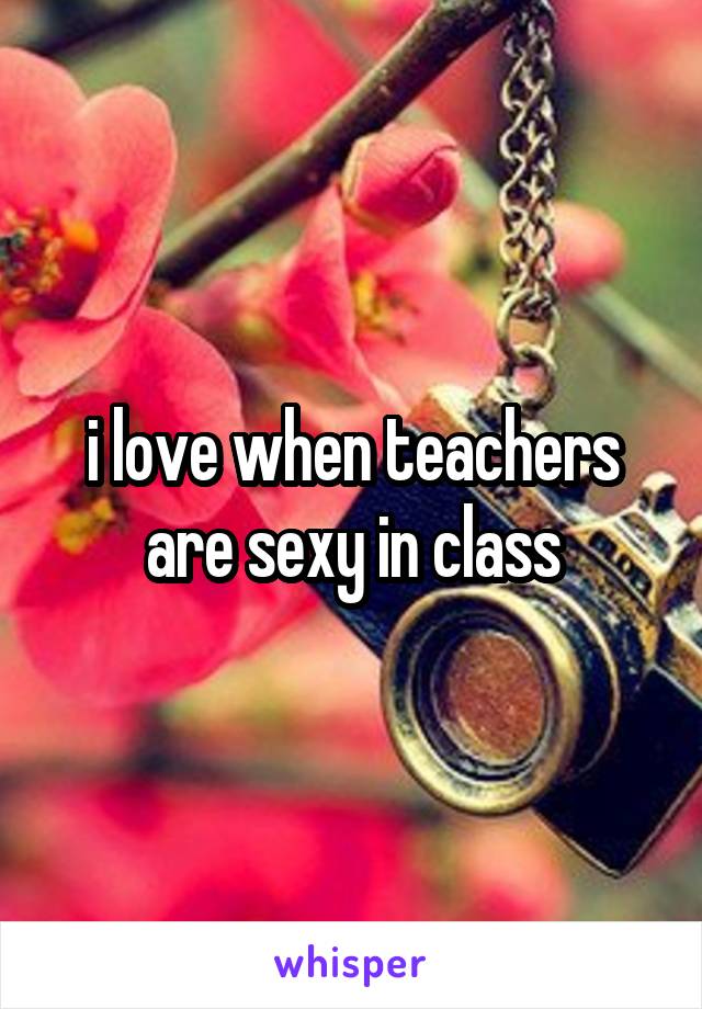 i love when teachers are sexy in class
