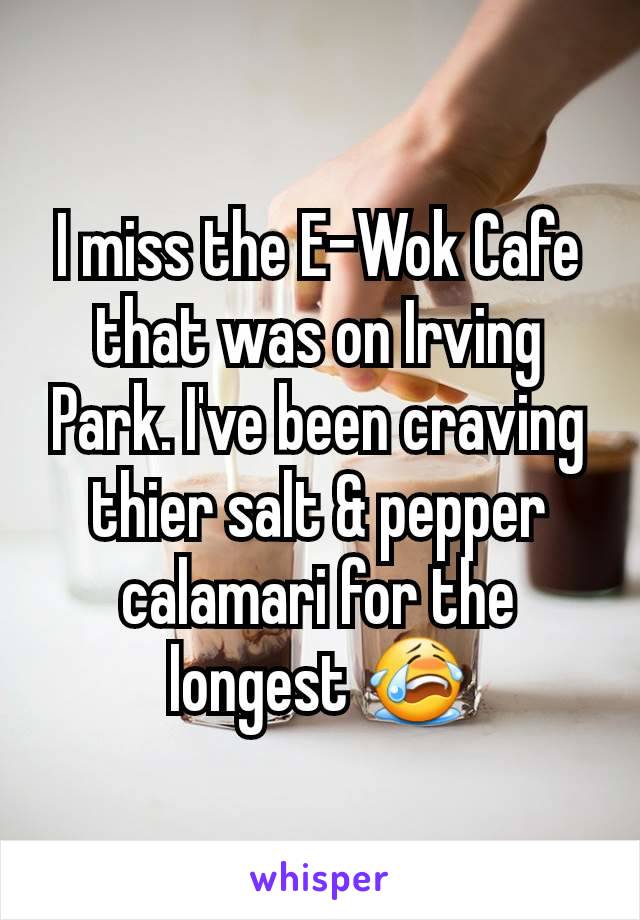 I miss the E-Wok Cafe that was on Irving Park. I've been craving thier salt & pepper calamari for the longest 😭