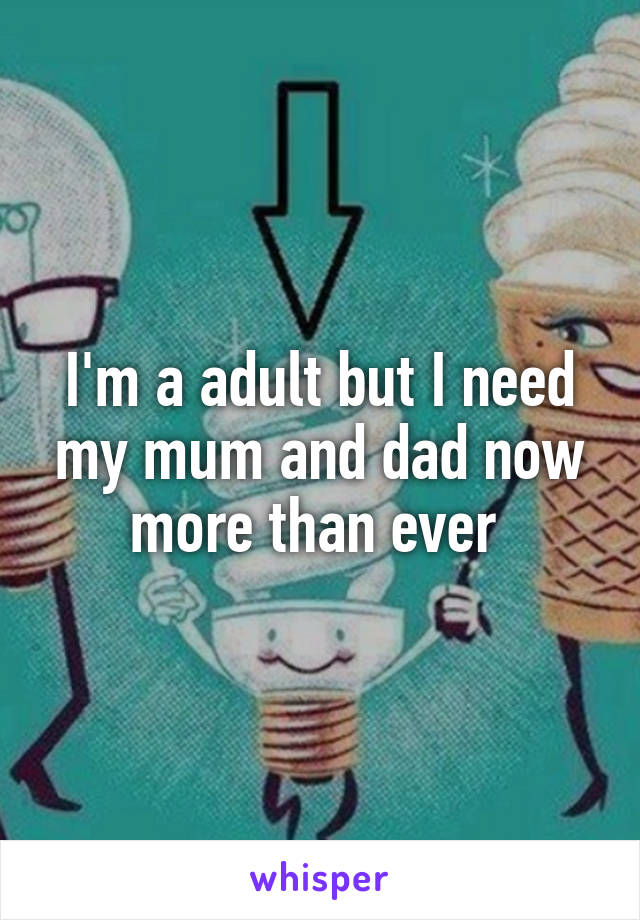 I'm a adult but I need my mum and dad now more than ever 