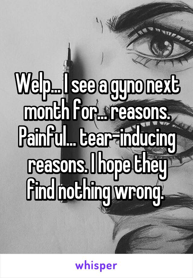 Welp... I see a gyno next month for... reasons. Painful... tear-inducing reasons. I hope they find nothing wrong. 