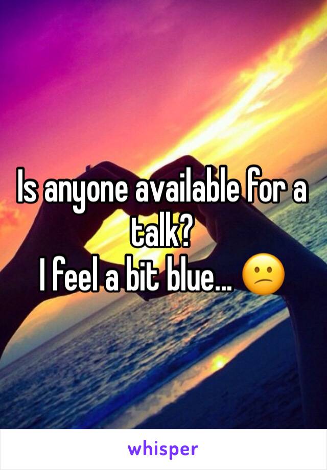Is anyone available for a talk? 
I feel a bit blue... 😕