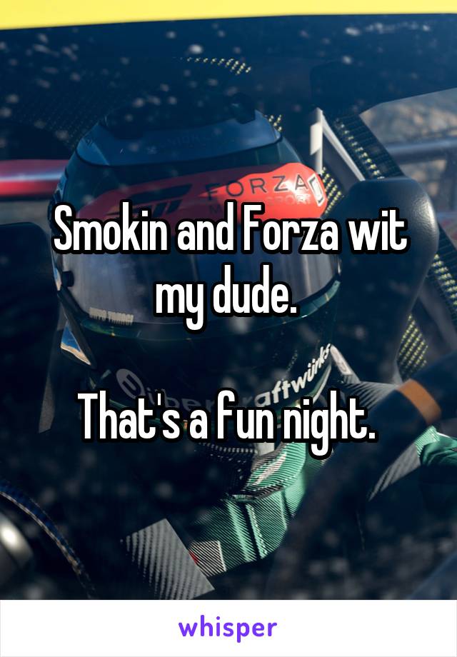 Smokin and Forza wit my dude. 

That's a fun night. 