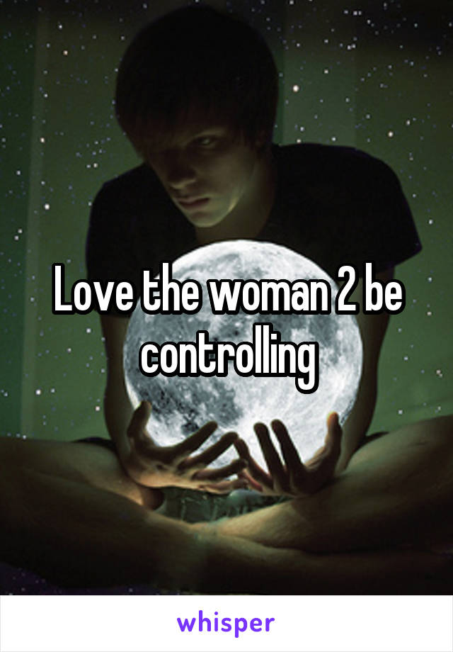 Love the woman 2 be controlling