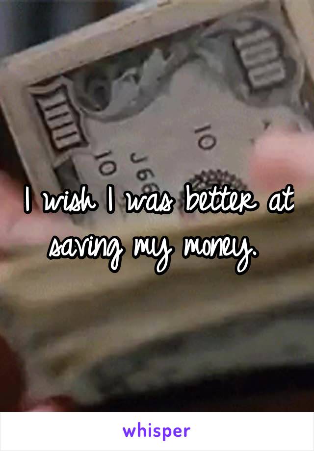 I wish I was better at saving my money. 