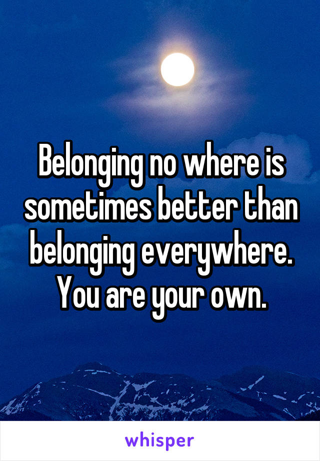 Belonging no where is sometimes better than belonging everywhere. You are your own.