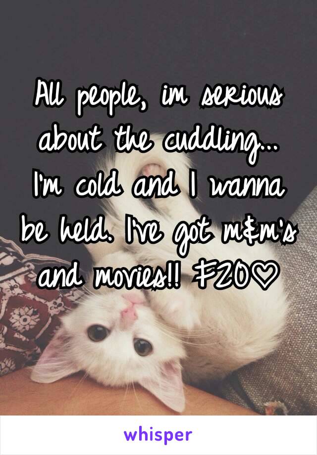 All people, im serious about the cuddling... I'm cold and I wanna be held. I've got m&m's and movies!! F20♡