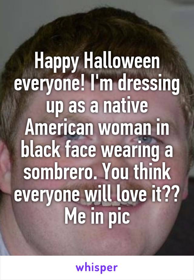 Happy Halloween everyone! I'm dressing up as a native American woman in black face wearing a sombrero. You think everyone will love it?? Me in pic