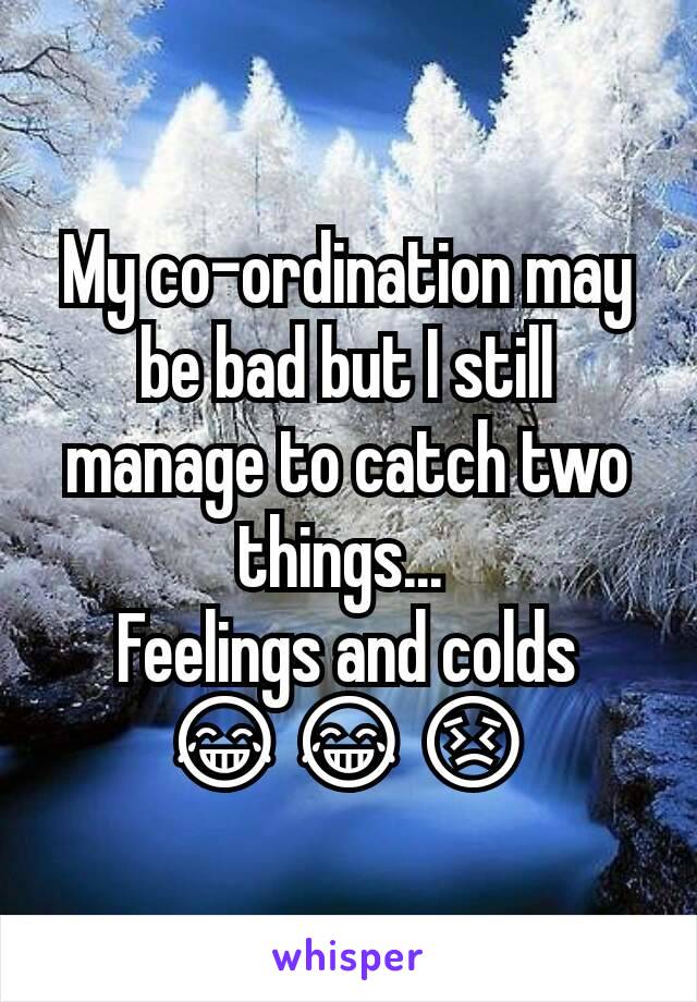 My co-ordination may be bad but I still manage to catch two things... 
Feelings and colds
😂😂😣