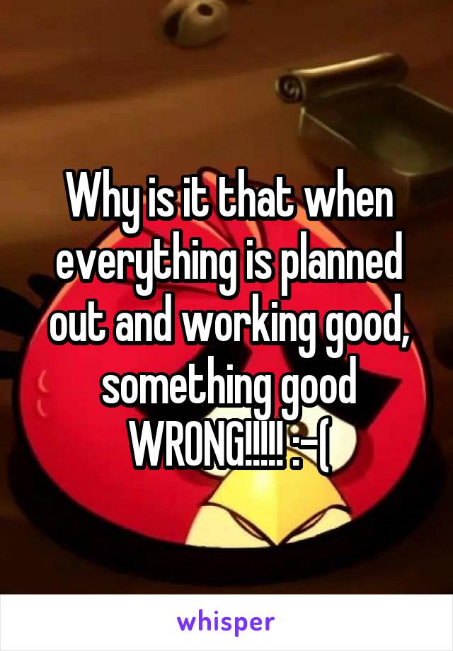 Why is it that when everything is planned out and working good, something good WRONG!!!!! :-(