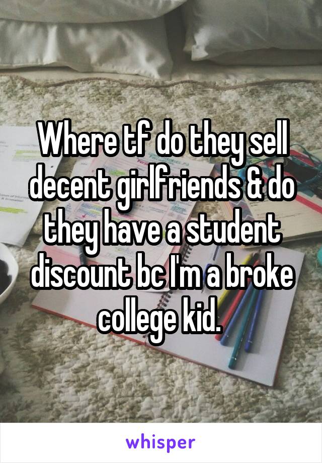Where tf do they sell decent girlfriends & do they have a student discount bc I'm a broke college kid. 